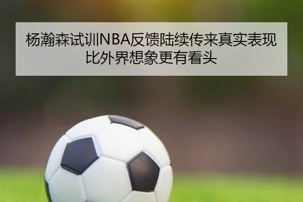 杨瀚森试训NBA反馈陆续传来真实表现比外界想象更有看头 | Kaiyun