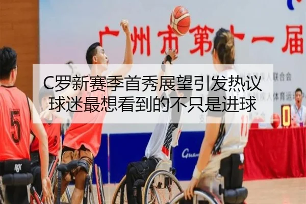 C罗新赛季首秀展望引发热议 球迷最想看到的不只是进球 | Kaiyun